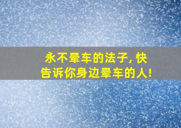 永不晕车的法子, 快告诉你身边晕车的人!